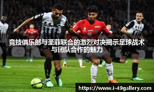 竞技俱乐部与圣菲联合的激烈对决揭示足球战术与团队合作的魅力