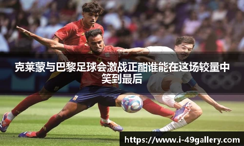 克莱蒙与巴黎足球会激战正酣谁能在这场较量中笑到最后