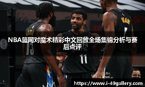 NBA篮网对魔术精彩中文回放全场集锦分析与赛后点评