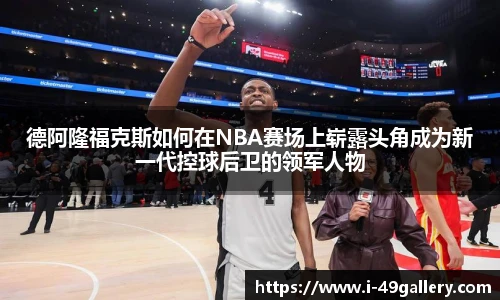 德阿隆福克斯如何在NBA赛场上崭露头角成为新一代控球后卫的领军人物